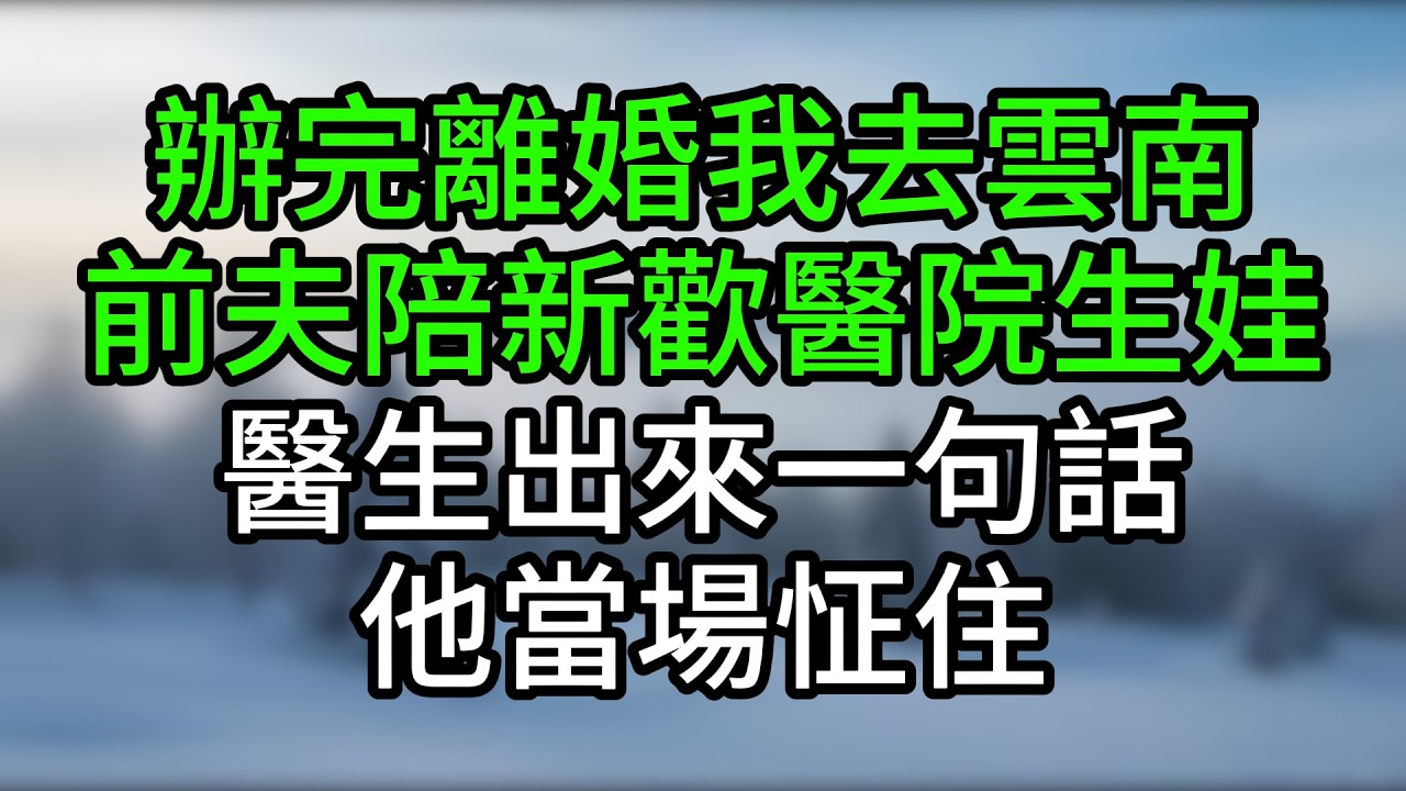 辦完離婚我去雲南,前夫陪新歡醫院生娃,醫生出來一句話他當場怔住