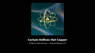Cerium Refines Hot Copper | Professor Alex Volinsky Podcast