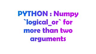 PYTHON : Numpy `logical_or` for more than two arguments