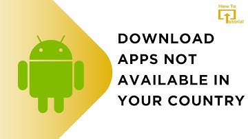 How to Download Android Apps Not Available in Your Country