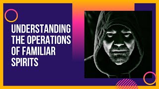 UNDERSTANDING THE OPERATIONS OF FAMILIAR SPIRITS