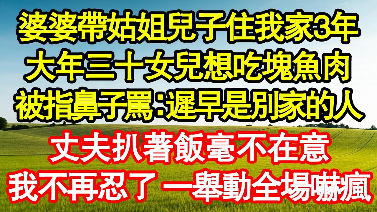 婆婆帶姑姐兒子住我家3年，大年三十女兒想吃塊魚肉，被指鼻子罵：遲早是別家的人，丈夫扒著飯毫不在意，我不再忍了 一舉動全場嚇瘋真情故事會|老年故事|情感需求|養老|家庭正能量