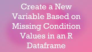 Create a New Variable Based on Missing Condition Values in an R Dataframe