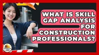 What Is Skill Gap Analysis For Construction Professionals? - Construction Jobs