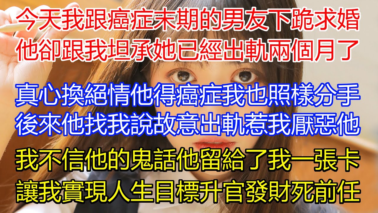 今天我跟癌症末期的男友下跪求婚了！他卻跟我坦承她已經出軌兩個月！真心換絕情！他得癌症我也照樣分手！後來他找我說故意出軌惹我厭惡他！我不信他的鬼話他留給了我一張卡？讓我實現人生目標升官發財死前任！