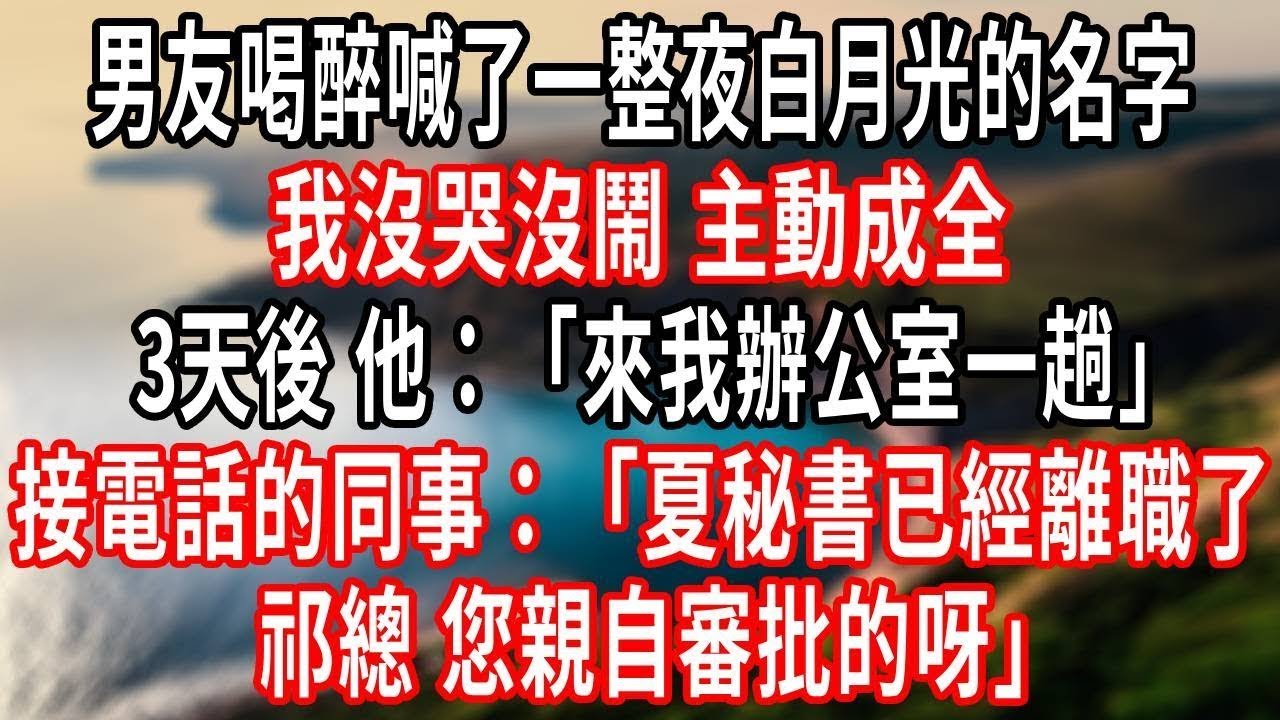 男友喝醉喊了一整夜白月光的名字，我沒哭沒鬧 主動成全，3天後 他：來我辦公室一趟，接電話的同事：夏秘書已經離職了 祁總 您親自審批的呀