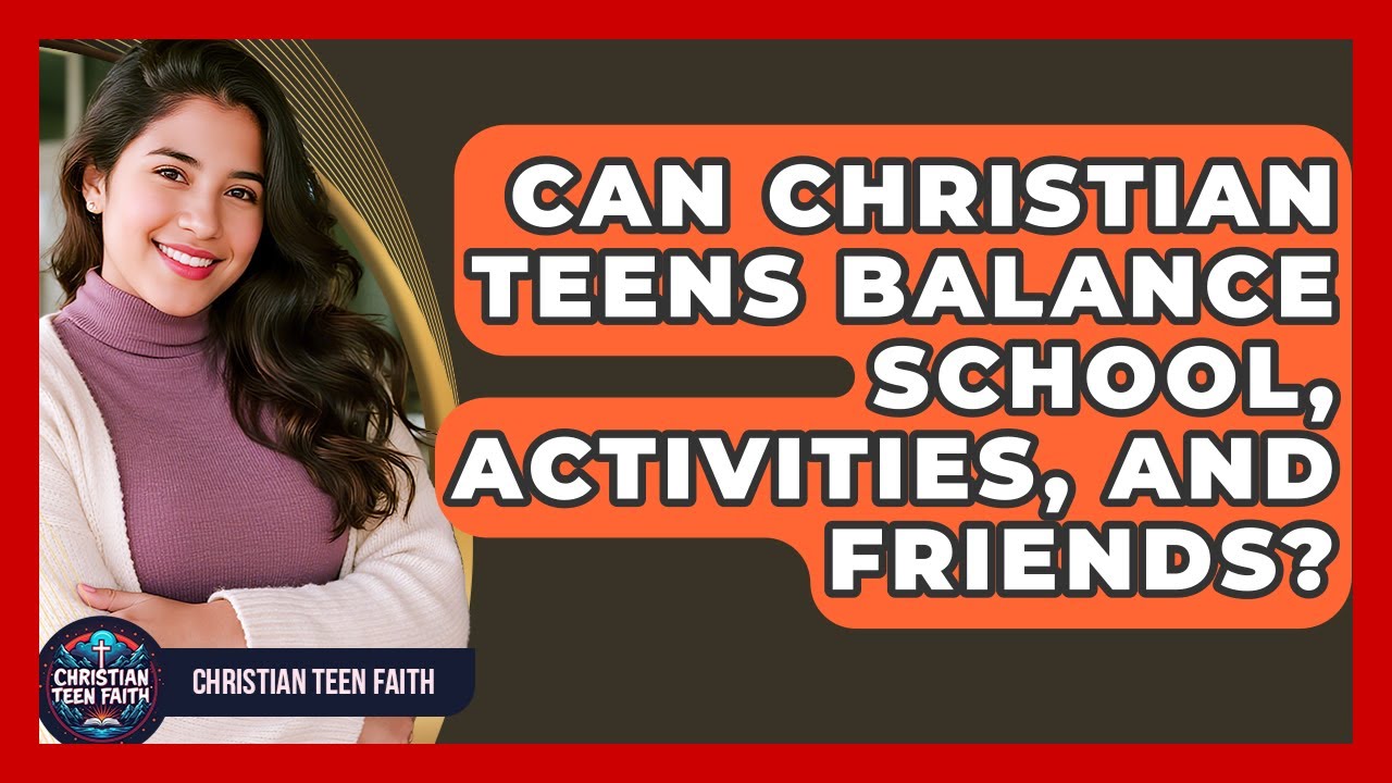 Can Christian Teens Balance School, Activities, And Friends? - Christian Teen Faith