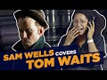 SAM WELLS covers TOM WAITS (Blind Covers SEASON FINALE!)