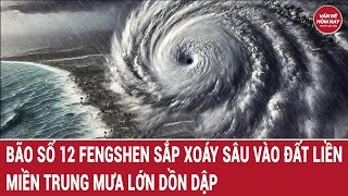 🔴[Trực tiếp] Bão số 12 Fengshen sắp xoáy sâu vào đất liền; Miền Trung mưa lớn dồn dập