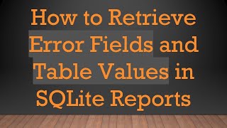 How to Retrieve Error Fields and Table Values in SQLite Reports