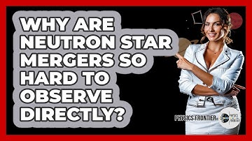 Why Are Neutron Star Mergers So Hard To Observe Directly? - Physics Frontier