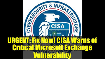URGENT: Fix Now! CISA Warns of Critical Microsoft Exchange Vulnerability