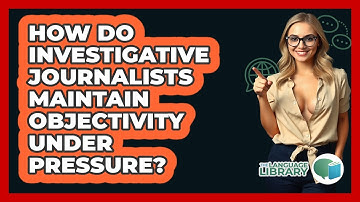 How Do Investigative Journalists Maintain Objectivity Under Pressure? - The Language Library