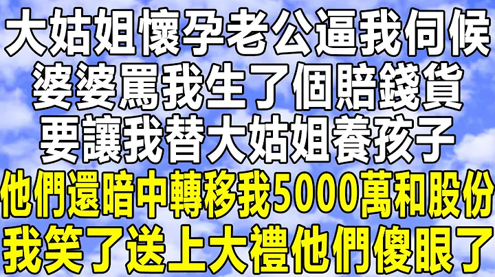 大姑姐怀孕老公逼我伺候，婆婆骂我生了个赔钱货，要让我替大姑姐养孩子，他们还暗中转移我5000万和股份，我笑了送上大礼他们傻眼了！#情感故事 #情感秘密 #情感 #深夜读书 #中年 #家庭 #为人处世 - 天天要闻