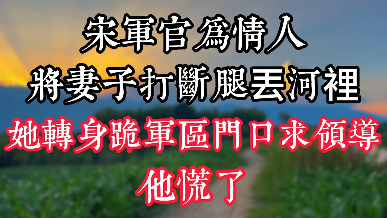 宋軍官爲情人將妻子打斷腿丟河裡，她轉身跪軍區門口求領導，他慌了