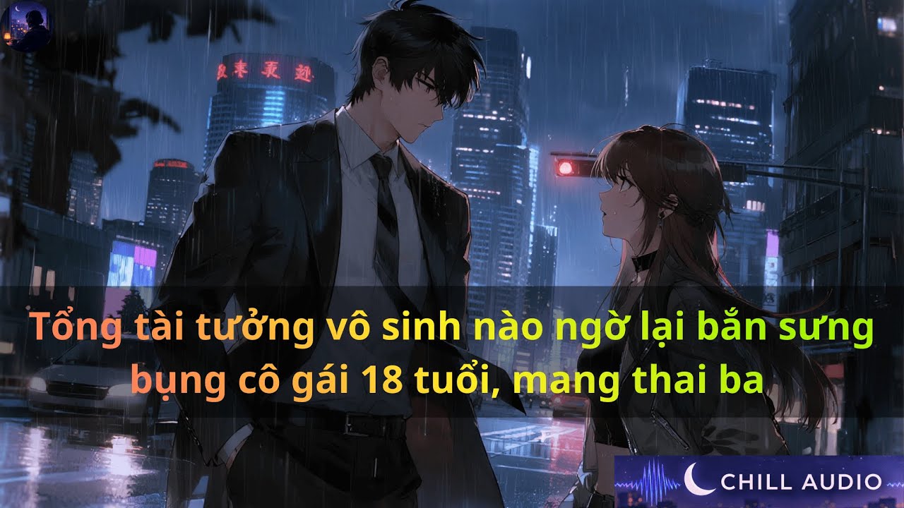 Tổng tài tưởng vô sinh nào ngờ lại bắn sưng bụng cô gái 18 tuổi, mang thai ba | Chill Audio