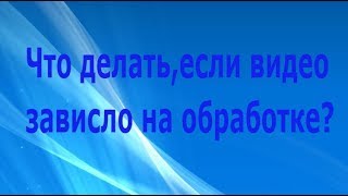 Если видео зависло на обработке