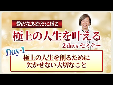 【極上の人生を叶える 2Daysセミナー】Day1 極上の人生を創るために欠かせない大切なこと