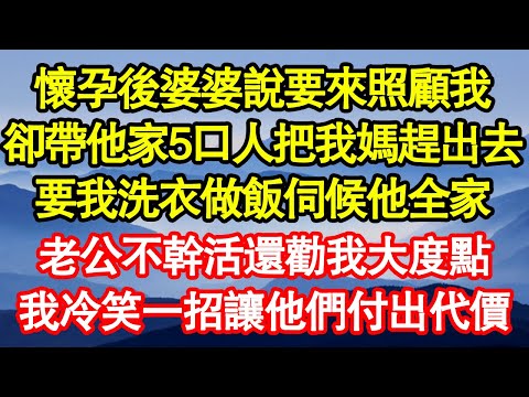 懷孕後婆婆說要來照顧我，卻帶他家5口人把我媽趕出去，要我洗衣做飯伺候他全家，老公不幹活還勸我大度點，我冷笑一招讓他們付出代價 真情故事會||老年故事||情感需求||愛情||家庭