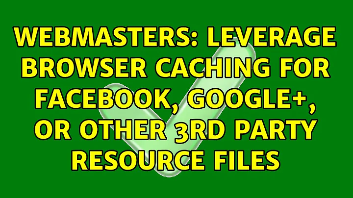 Webmasters: Leverage browser caching for Facebook, Google+, or other 3rd party resource files