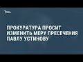 Прокуратура попросила Мосгорсуд изменить меру пресечения Павлу Устинову