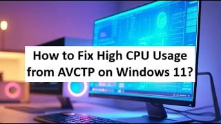 How to Fix High CPU Usage from AVCTP on Windows 11?