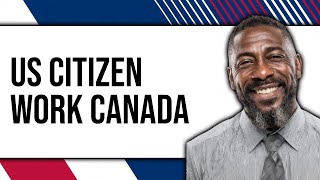 Can US Citizen Work in Canada 2025 - Easy Guide