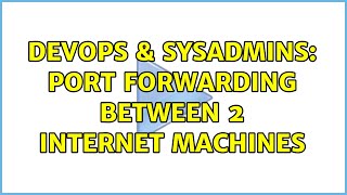 DevOps & SysAdmins: Port Forwarding Between 2 Internet Machines