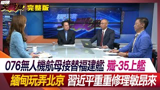 076無人機航母接替福建艦 殲35上艦 緬甸玩弄北京 習近平重重修理敏昂來 葉思敏 蔡正元 陳文甲 王尚智 #環球大戰線 20240509【完整版】