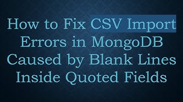 How to Fix CSV Import Errors in MongoDB Caused by Blank Lines Inside Quoted Fields