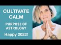 CULTIVATE CALM: PURPOSE OF ASTROLOGY: HAPPY 2022!