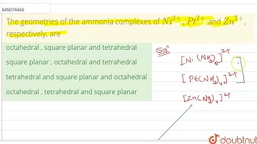 The geometries of the ammonia complexes of Ni^(2+),Pt^(2+) and Zn^(2+), respectively, are | 12 |...