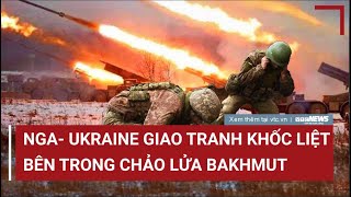 Tiêu điểm quốc tế 24\/4: Nga - Ukraine giao tranh khốc liệt bên trong ‘chảo lửa’ Bakhmut | VTC News