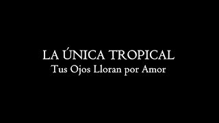 LA ÚNICA TROPICAL - TUS OJOS LLORAN POR AMOR - Letra