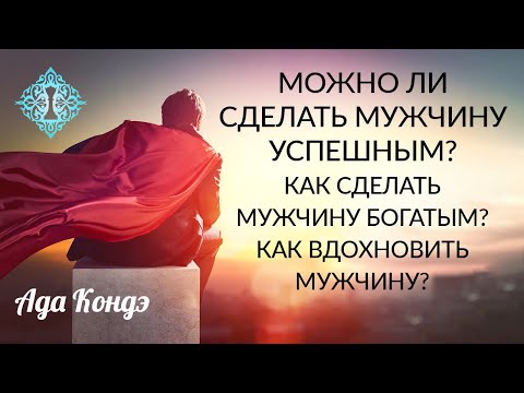 МОЖНО ЛИ СДЕЛАТЬ МУЖЧИНУ УСПЕШНЫМ? Как сделать мужчину богатым? Как вдохновить мужчину? Ада Кондэ