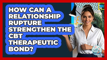 How Can A Relationship Rupture Strengthen The CBT Therapeutic Bond? - CBT Toolkit