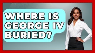 Where Is George IV Buried - Europe Through the Ages