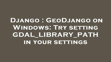 Django : GeoDjango on Windows: Try setting GDAL_LIBRARY_PATH in your settings