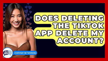Does Deleting The TikTok App Delete My Account? - Everyday-Networking