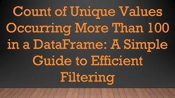 Count of Unique Values Occurring More Than 100 in a DataFrame: A Simple Guide to Efficient Filtering