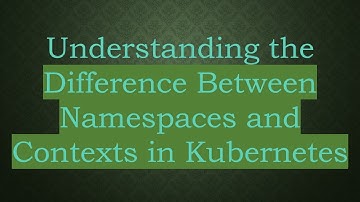 Understanding the Difference Between Namespaces and Contexts in Kubernetes