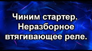 Втягивающее реле стартера. Разбираем не разборное.