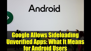 Google Allows Sideloading Unverified Apps: What It Means for Android Users