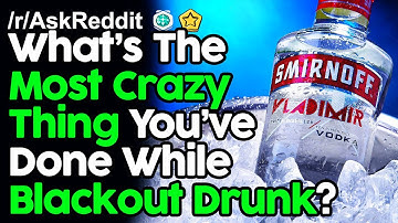 What Was The Craziest Blackout Drunk Experience You