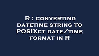 R : converting datetime string to POSIXct date/time format in R