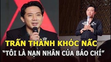 Trấn Thành khóc nấc lên tiếng là "nạn nhân của báo chí": "Tôi ngu và ngây thơ trước mọi thứ"?