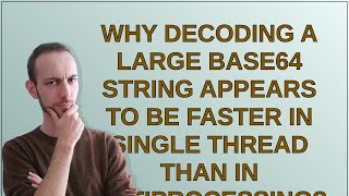 Why decoding a large base64 string appears to be faster in single thread than in mutiprocessing?