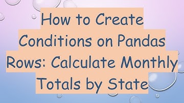 How to Create Conditions on Pandas Rows: Calculate Monthly Totals by State