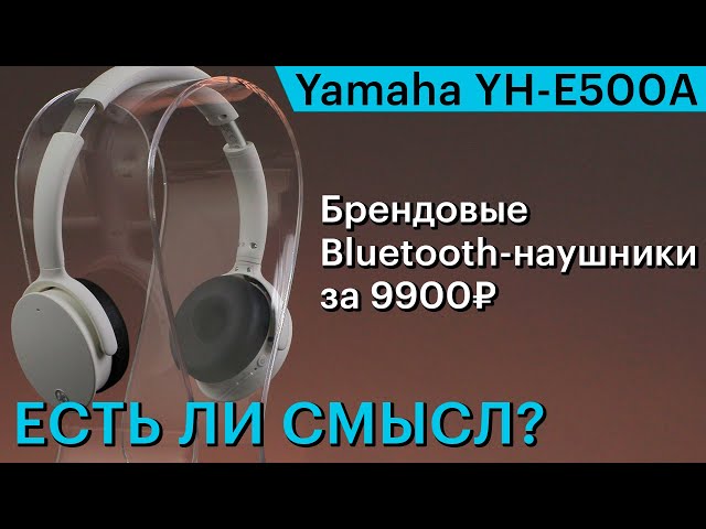 Yamaha YH-E500A — младшие BT-наушники в серии за 9900 рублей. Есть ли смысл?