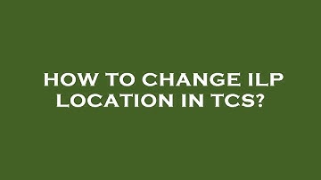 How to change ilp location in tcs?